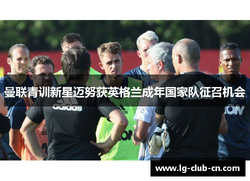 曼联青训新星迈努获英格兰成年国家队征召机会