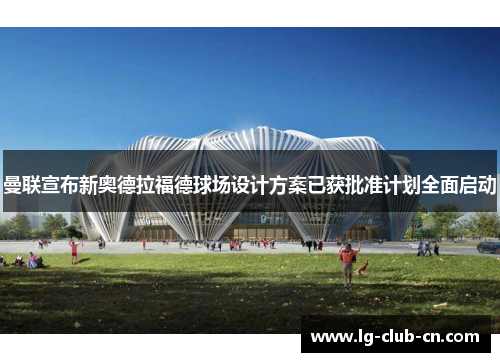 曼联宣布新奥德拉福德球场设计方案已获批准计划全面启动