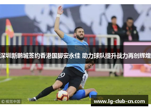 深圳新鹏城签约香港国脚安永佳 助力球队提升战力再创辉煌