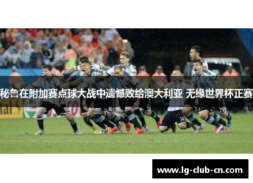 秘鲁在附加赛点球大战中遗憾败给澳大利亚 无缘世界杯正赛