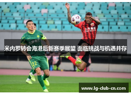 米内罗转会海港后新赛季展望 面临挑战与机遇并存