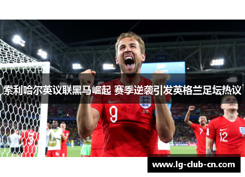 索利哈尔英议联黑马崛起 赛季逆袭引发英格兰足坛热议
