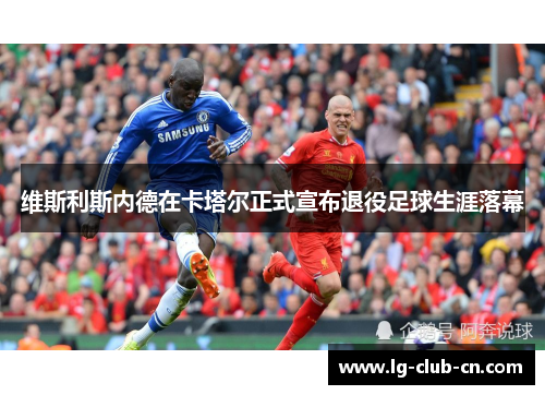 维斯利斯内德在卡塔尔正式宣布退役足球生涯落幕