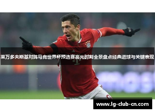 莱万多夫斯基对阵马竞世界杯预选赛高光时刻全景盘点经典进球与关键表现