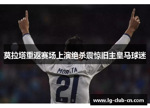 莫拉塔重返赛场上演绝杀震惊旧主皇马球迷